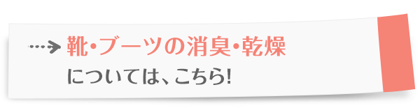 靴・ブーツの消臭・乾燥については、こちら！