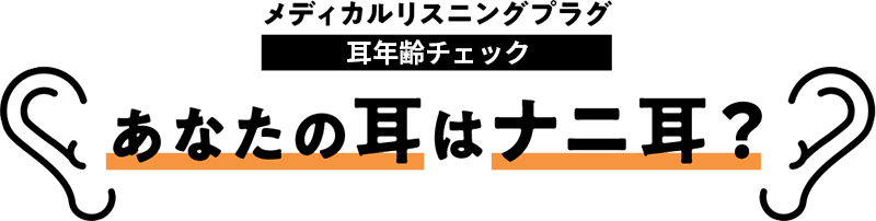 メディカルリスニングプラグ 耳年齢チェック あなたの耳はナニ耳？