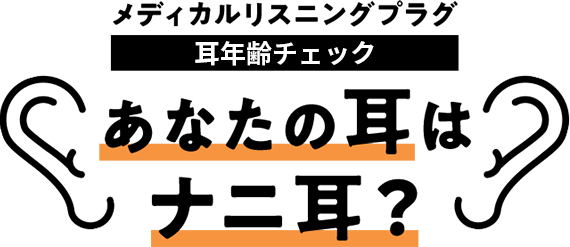 メディカルリスニングプラグ 耳年齢チェック あなたの耳はナニ耳？