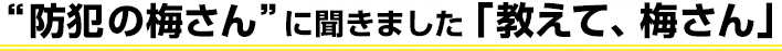'防犯の梅さん'に聞きました「教えて、梅さん」