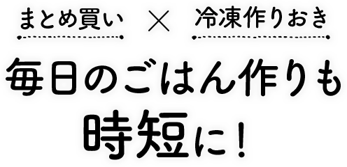 まとめ買い×冷凍作りおきで毎日のごはん作りもラク家事になる！