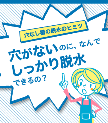 穴なし槽の脱水のヒミツ 穴がないのに、なんでしっかり脱水できるの?