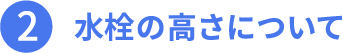 その2、水栓の高さについて。