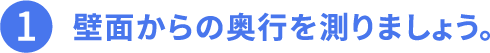 その1、壁面からの奥行を測りましょう。