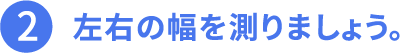 その2、左右の幅を測りましょう。