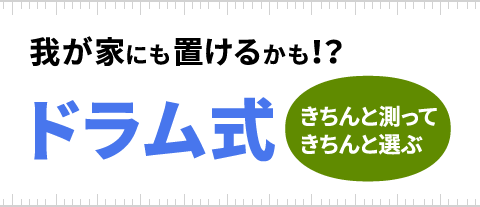 我が家にも置けるかも、ドラム式。きちんと測って、きちんと選ぶ。