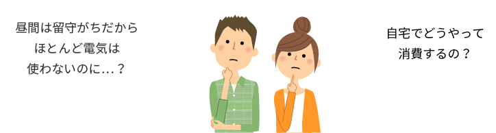 昼間は留守がちだからほとんど電気は使わないのに…？自宅でどうやって消費するの？