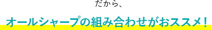 だから、オールシャープの組み合わせがおススメ！
