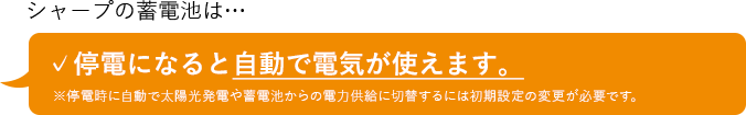 停電になると自動で電気が使えます。※停電時に自動で太陽光発電や蓄電池からの電力供給に切替するには初期設定の変更が必要です。