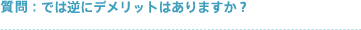 質問:では逆にデメリットはありますか?