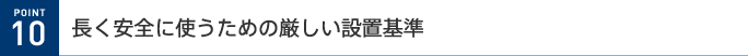 POINT 10 長く安全に使うための厳しい設置基準