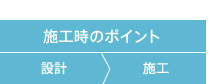 施工時のポイント 設計>施工