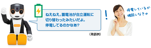 （発話例）ねえねえ。蓄電池が自立運転に切り替わったみたいだよ。停電してるのかなあ？