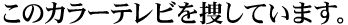 このカラーテレビを捜しています